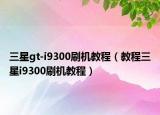 三星gt-i9300刷机教程（教程三星i9300刷机教程）