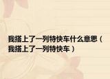 我搭上了一列特快车什么意思（我搭上了一列特快车）