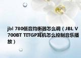 jbl 780低音均衡器怎么调（JBL V700BT TITGP耳机怎么控制音乐播放）