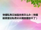 快播私有云加载失败怎么办（快播超级雷达私有云云播放播放不了）