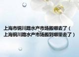 上海市铜川路水产市场搬哪去了（上海铜川路水产市场搬到哪里去了）