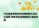 今日更新苹果手机照相模糊不清怎么回事 苹果手机照相模糊不清的原因