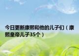 今日更新康熙和他的儿子们（康熙皇帝儿子35个）