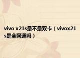 vivo x21s是不是双卡（vivox21s是全网通吗）