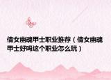 倩女幽魂甲士职业推荐（倩女幽魂甲士好吗这个职业怎么玩）