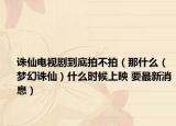 诛仙电视剧到底拍不拍（那什么（梦幻诛仙）什么时候上映 要最新消息）