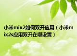 小米mix2如何双开应用（小米mix2s应用双开在哪设置）
