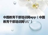 中国教育干部培训网app（中国教育干部培训网\