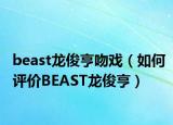 beast龙俊亨吻戏（如何评价BEAST龙俊亨）