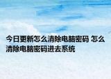 今日更新怎么清除电脑密码 怎么清除电脑密码进去系统
