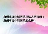 泉州丰泽中科医院是私人医院吗（泉州丰泽中科医院怎么样）