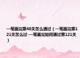 一笔画完第40关怎么通过（一笔画完第121关怎么过-一笔画完如何通过第121关）
