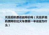元旦后机票还能降价吗（元旦多地机票降价比火车票低一半这是为什么）
