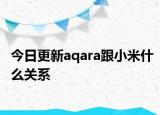 今日更新aqara跟小米什么关系
