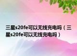 三星s20fe可以无线充电吗（三星s20fe可以无线充电吗）