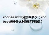 koobee v909分辨率多少（koobeev909什么时候能下微信）