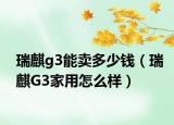 瑞麒g3能卖多少钱（瑞麒G3家用怎么样）