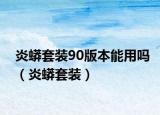 炎蟒套装90版本能用吗（炎蟒套装）