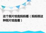 这个照片给我妈妈看（妈妈照这种照片给我看）