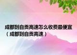 成都到自贡高速怎么收费最便宜（成都到自贡高速）