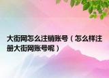 大街网怎么注销账号（怎么样注册大街网账号呢）