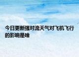 今日更新强对流天气对飞机飞行的影响是啥