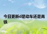 今日更新d是动车还是高铁