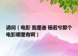 请问（电影 我是谁 杨若兮那个电影哪里有啊）