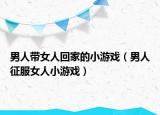 男人带女人回家的小游戏（男人征服女人小游戏）