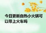 今日更新自热小火锅可以带上火车吗