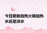 今日更新自热火锅加热水还是凉水