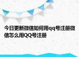 今日更新微信如何用qq号注册微信怎么用QQ号注册