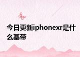今日更新iphonexr是什么基带