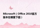 Microsoft（Office 2010官方版本在哪里下载）
