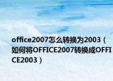 office2007怎么转换为2003（如何将OFFICE2007转换成OFFICE2003）