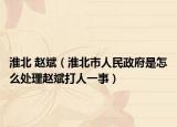淮北 赵斌（淮北市人民政府是怎么处理赵斌打人一事）