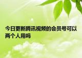 今日更新腾讯视频的会员号可以两个人用吗