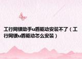 工行网银助手u盾驱动安装不了（工行网银u盾驱动怎么安装）