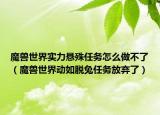 魔兽世界实力悬殊任务怎么做不了（魔兽世界动如脱兔任务放弃了）