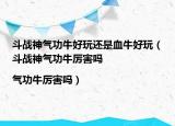 斗战神气功牛好玩还是血牛好玩（斗战神气功牛厉害吗|气功牛厉害吗）