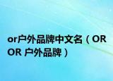 or户外品牌中文名（OR OR 户外品牌）