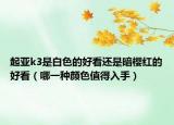 起亚k3是白色的好看还是暗樱红的好看（哪一种颜色值得入手）