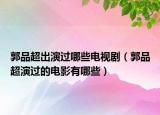 郭品超出演过哪些电视剧（郭品超演过的电影有哪些）