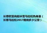 长春欧亚商超冰雪马拉松热身赛（长春马拉松2017路线多少公里）
