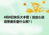 8月8日快乐大本营（丝丝心动 背景音乐是什么呢?）