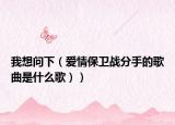 我想问下（爱情保卫战分手的歌曲是什么歌））