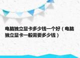 电脑独立显卡多少钱一个好（电脑独立显卡一般需要多少钱）