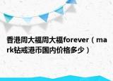 香港周大福周大福forever（mark钻戒港币国内价格多少）