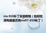 ms 010补丁安装教程（如何检测电脑是否有ms07-010补丁）