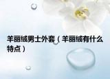 羊丽绒男士外套（羊丽绒有什么特点）